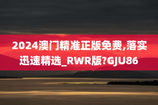 2024澳门精准正版免费,落实迅速精选_RWR版?GJU86