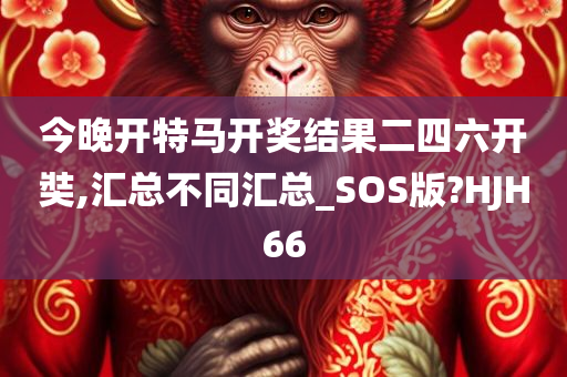 今晚开特马开奖结果二四六开奘,汇总不同汇总_SOS版?HJH66