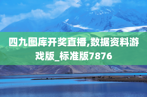 四九图库开奖直播,数据资料游戏版_标准版7876