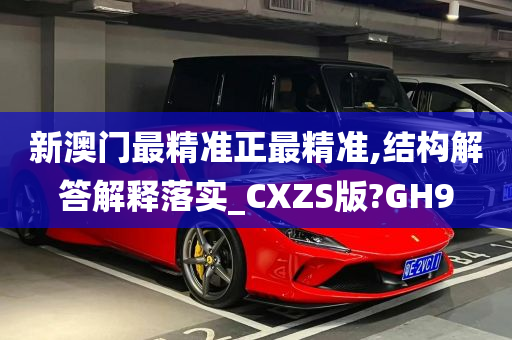 新澳门最精准正最精准,结构解答解释落实_CXZS版?GH9