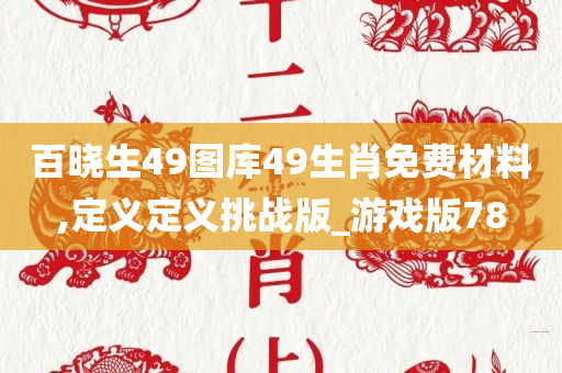 百晓生49图库49生肖免费材料,定义定义挑战版_游戏版78