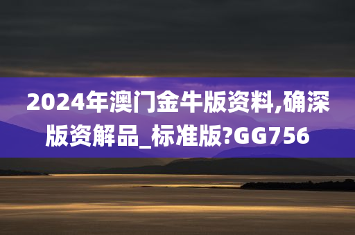 2024年澳门金牛版资料,确深版资解品_标准版?GG756