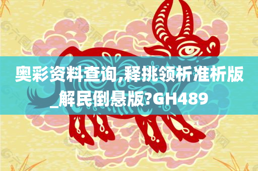 奥彩资料查询,释挑领析准析版_解民倒悬版?GH489