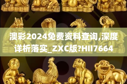 澳彩2024免费资料查询,深度详析落实_ZXC版?HII7664