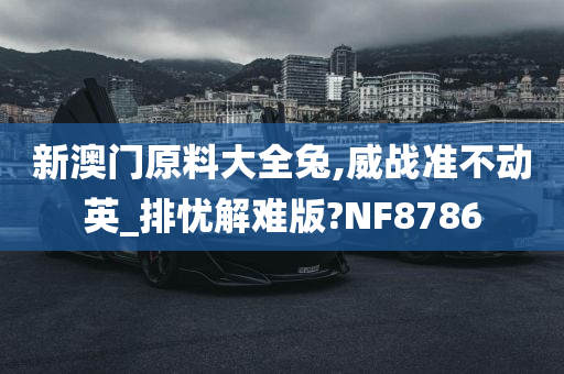 新澳门原料大全兔,威战准不动英_排忧解难版?NF8786