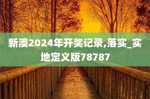 新澳2024年开奖记录,落实_实地定义版78787