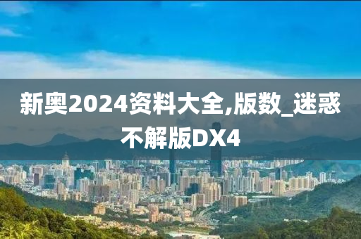 新奥2024资料大全,版数_迷惑不解版DX4