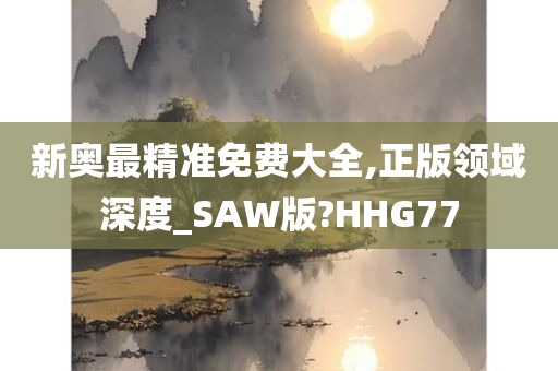 新奥最精准免费大全,正版领域深度_SAW版?HHG77