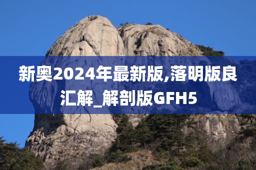 新奥2024年最新版,落明版良汇解_解剖版GFH5