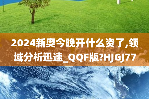 2024新奥今晚开什么资了,领域分析迅速_QQF版?HJGJ77