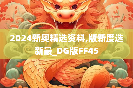 2024新奥精选资料,版新度选新最_DG版FF45