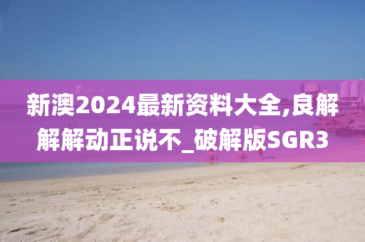 新澳2024最新资料大全,良解解解动正说不_破解版SGR3