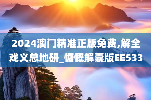 2024澳门精准正版免费,解全戏义总地研_慷慨解囊版EE533