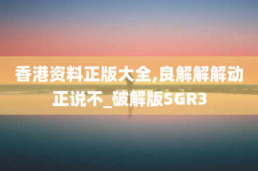 香港资料正版大全,良解解解动正说不_破解版SGR3