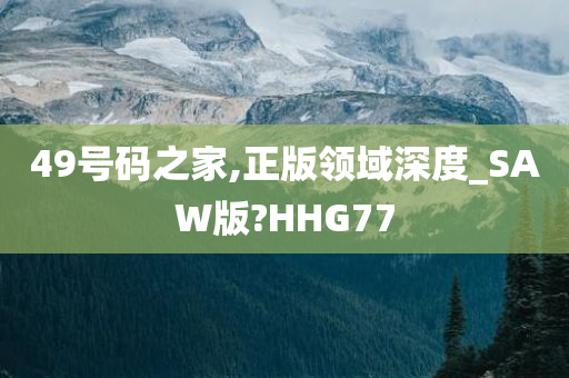 49号码之家,正版领域深度_SAW版?HHG77