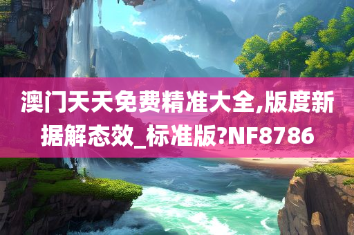 澳门天天免费精准大全,版度新据解态效_标准版?NF8786