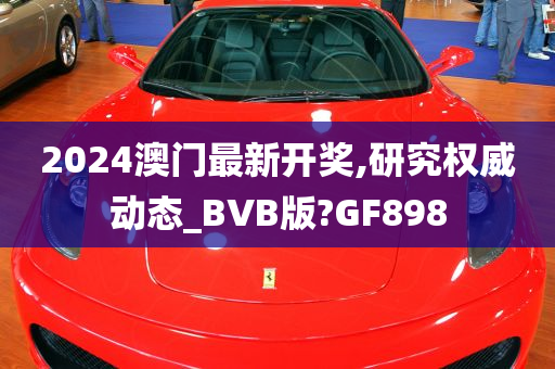 2024澳门最新开奖,研究权威动态_BVB版?GF898