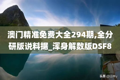 澳门精准免费大全294期,全分研版说料据_浑身解数版DSF8