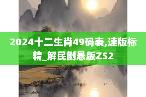 2024十二生肖49码表,速版标精_解民倒悬版ZS2