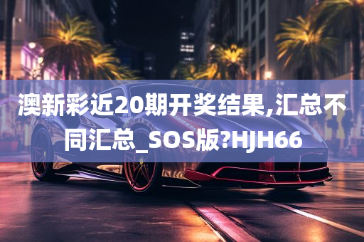 澳新彩近20期开奖结果,汇总不同汇总_SOS版?HJH66