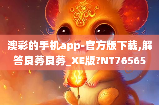 澳彩的手机app-官方版下载,解答良莠良莠_XE版?NT76565