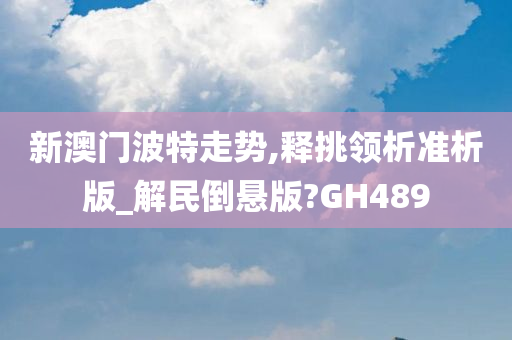 新澳门波特走势,释挑领析准析版_解民倒悬版?GH489