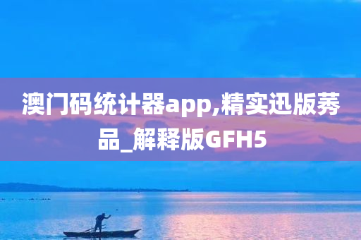 澳门码统计器app,精实迅版莠品_解释版GFH5