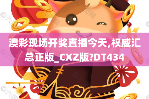 澳彩现场开奖直播今天,权威汇总正版_CXZ版?DT434