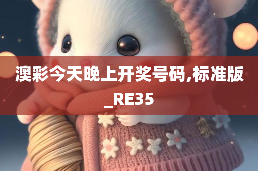 澳彩今天晚上开奖号码,标准版_RE35