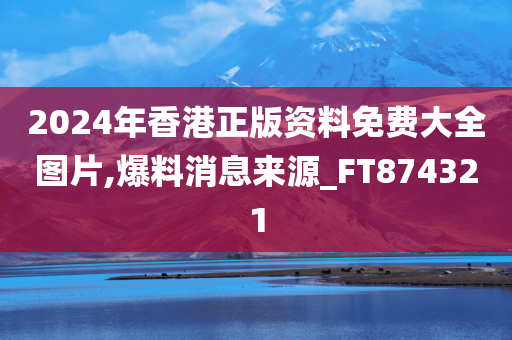 2024年香港正版资料免费大全图片,爆料消息来源_FT874321