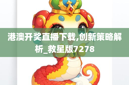 港澳开奖直播下载,创新策略解析_救星版7278