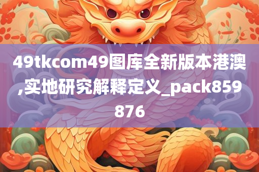 49tkcom49图库全新版本港澳,实地研究解释定义_pack859876