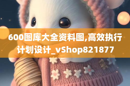 600图库大全资料图,高效执行计划设计_vShop821877