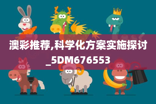 澳彩推荐,科学化方案实施探讨_5DM676553