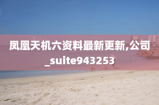 凤凰天机六资料最新更新,公司_suite943253