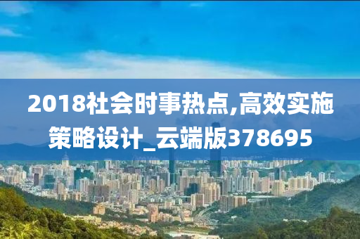 2018社会时事热点,高效实施策略设计_云端版378695