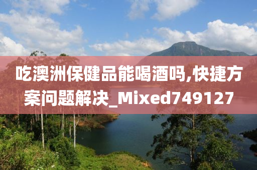 吃澳洲保健品能喝酒吗,快捷方案问题解决_Mixed749127