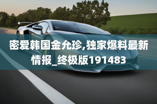 密爱韩国金允珍,独家爆料最新情报_终极版191483