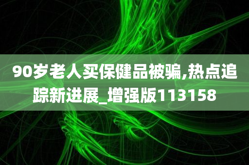 90岁老人买保健品被骗,热点追踪新进展_增强版113158