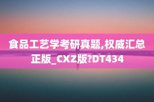 食品工艺学考研真题,权威汇总正版_CXZ版?DT434