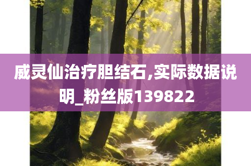 威灵仙治疗胆结石,实际数据说明_粉丝版139822