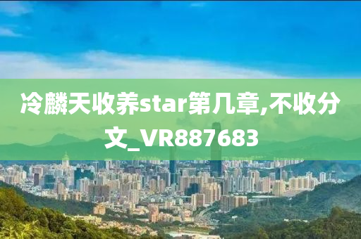 冷麟天收养star第几章,不收分文_VR887683