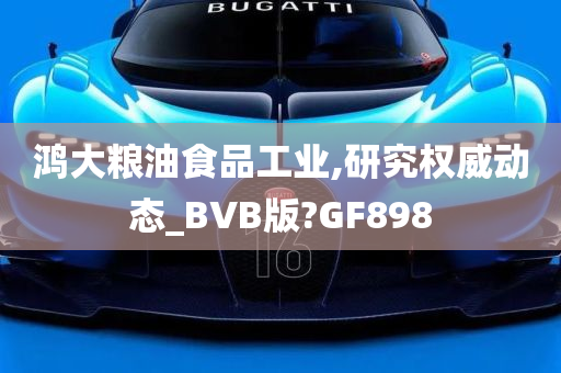 鸿大粮油食品工业,研究权威动态_BVB版?GF898