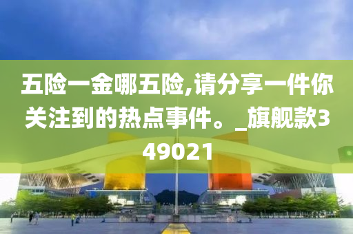 五险一金哪五险,请分享一件你关注到的热点事件。_旗舰款349021