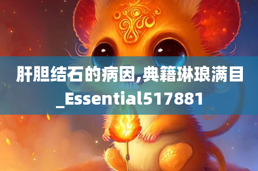 肝胆结石的病因,典籍琳琅满目_Essential517881