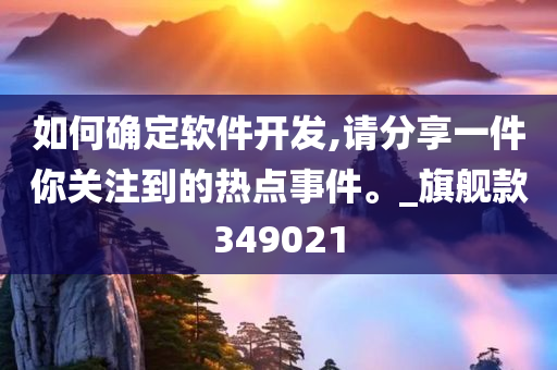 如何确定软件开发,请分享一件你关注到的热点事件。_旗舰款349021