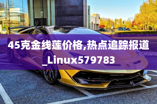 45克金线莲价格,热点追踪报道_Linux579783