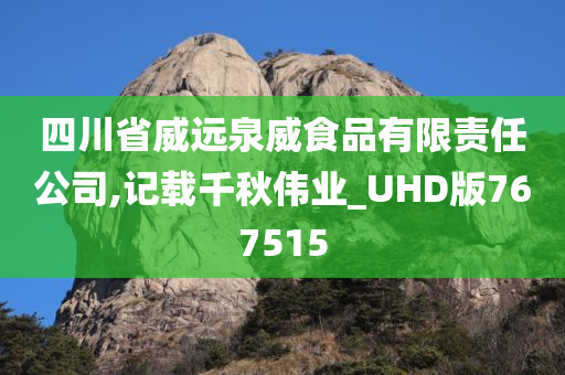 四川省威远泉威食品有限责任公司,记载千秋伟业_UHD版767515