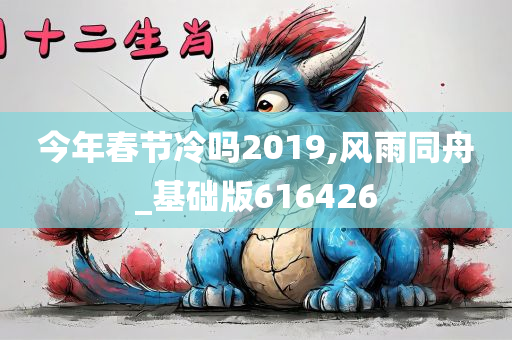 今年春节冷吗2019,风雨同舟_基础版616426