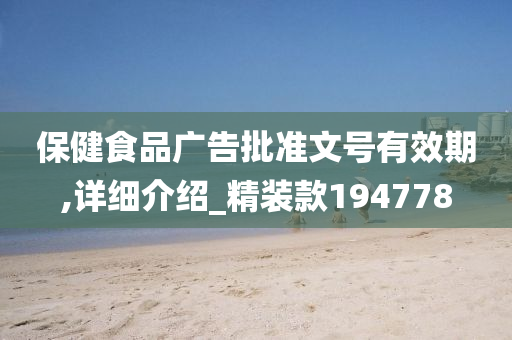 保健食品广告批准文号有效期,详细介绍_精装款194778